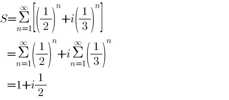 S=Σ_(n=1) ^∞ [((1/2))^n +i((1/3))^n ]     =Σ_(n=1) ^∞ ((1/2))^n +iΣ_(n=1) ^∞ ((1/3))^n      =1+i(1/2)  