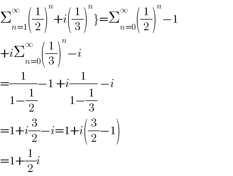 Σ_(n=1) ^∞ ((1/2))^n +i((1/3))^n }=Σ_(n=0) ^∞ ((1/2))^n −1  +iΣ_(n=0) ^∞ ((1/3))^n −i  =(1/(1−(1/2)))−1 +i(1/(1−(1/3))) −i  =1+i(3/2)−i=1+i((3/2)−1)  =1+(1/2)i  