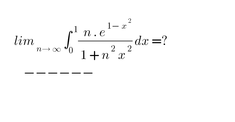         lim_( n→ ∞)  ∫_0 ^( 1) ((  n . e^( 1− x^( 2) ) )/( 1 + n^( 2)  x^( 2) )) dx =?            −−−−−−  