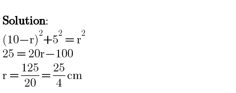     Solution:   (10−r)^2 +5^2  = r^2    25 = 20r−100   r = ((125)/(20)) = ((25)/4) cm  