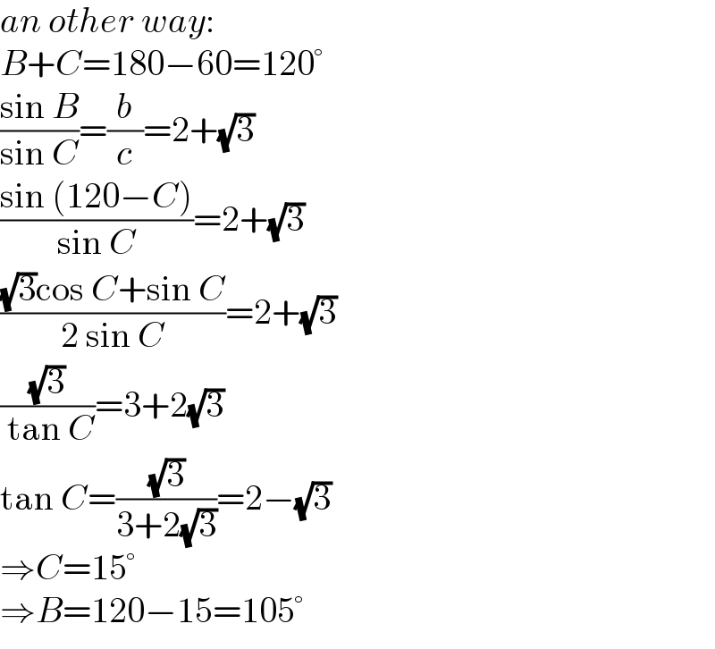 an other way:  B+C=180−60=120°  ((sin B)/(sin C))=(b/c)=2+(√3)  ((sin (120−C))/(sin C))=2+(√3)  (((√3)cos C+sin C)/(2 sin C))=2+(√3)  ((√3)/( tan C))=3+2(√3)  tan C=((√3)/(3+2(√3)))=2−(√3)  ⇒C=15°  ⇒B=120−15=105°  