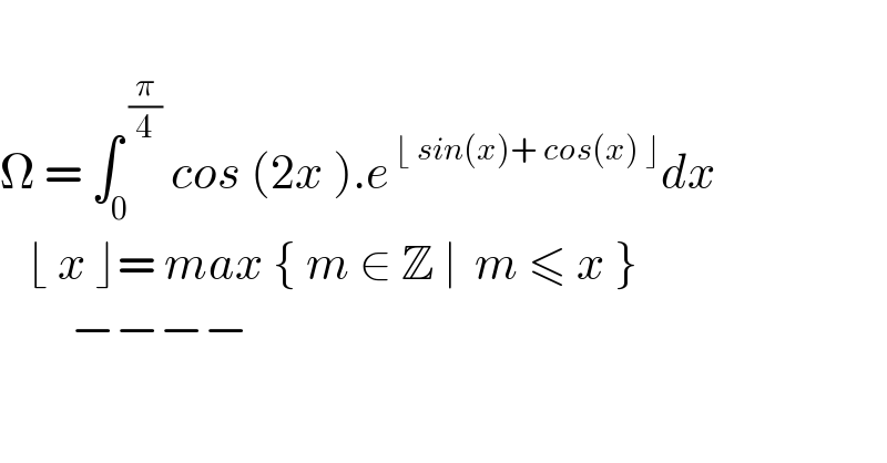   Ω = ∫_0 ^( (π/4))  cos (2x ).e^( ⌊ sin(x)+ cos(x) ⌋) dx     ⌊ x ⌋= max { m ∈ Z ∣  m ≤ x }          −−−−  