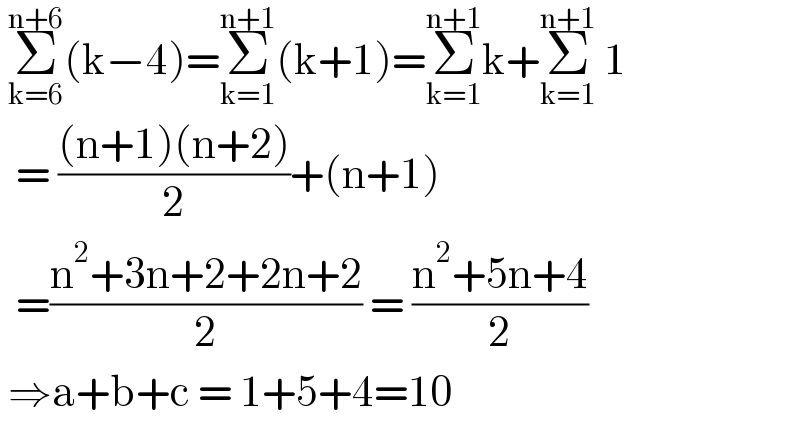  Σ_(k=6) ^(n+6) (k−4)=Σ_(k=1) ^(n+1) (k+1)=Σ_(k=1) ^(n+1) k+Σ_(k=1) ^(n+1)  1    = (((n+1)(n+2))/2)+(n+1)    =((n^2 +3n+2+2n+2)/2) = ((n^2 +5n+4)/2)   ⇒a+b+c = 1+5+4=10  