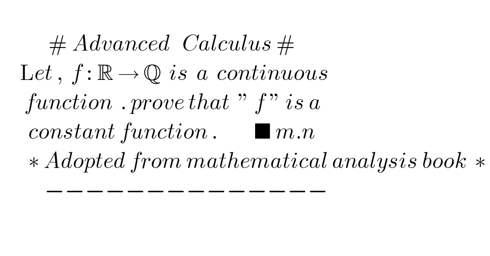               # Advanced   Calculus #          Let ,  f : R → Q  is  a  continuous        function  . prove that  ” f ” is a         constant function .         ■ m.n         ∗ Adopted from mathematical analysis book  ∗              −−−−−−−−−−−−−−    