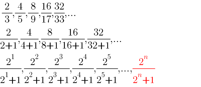  (2/3),(4/5),(8/9),((16)/(17)),((32)/(33)),...  (2/(2+1)),(4/(4+1)),(8/(8+1)),((16)/(16+1)),((32)/(32+1)),...  (2^1 /(2^1 +1)),(2^2 /(2^2 +1)),(2^3 /(2^3 +1)),(2^4 /(2^4 +1)),(2^5 /(2^5 +1)),...,(2^n /(2^n +1))  