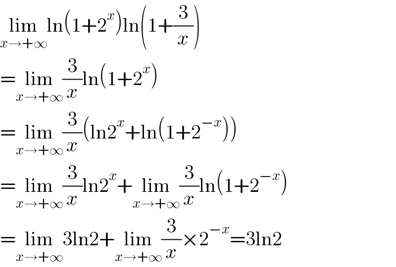 lim_(x→+∞) ln(1+2^x )ln(1+(3/x))  =lim_(x→+∞) (3/x)ln(1+2^x )  =lim_(x→+∞) (3/x)(ln2^x +ln(1+2^(−x) ))  =lim_(x→+∞) (3/x)ln2^x +lim_(x→+∞) (3/x)ln(1+2^(−x) )  =lim_(x→+∞) 3ln2+lim_(x→+∞) (3/x)×2^(−x) =3ln2  