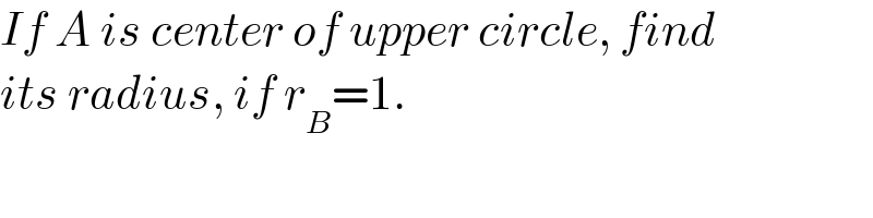 If A is center of upper circle, find  its radius, if r_B =1.  