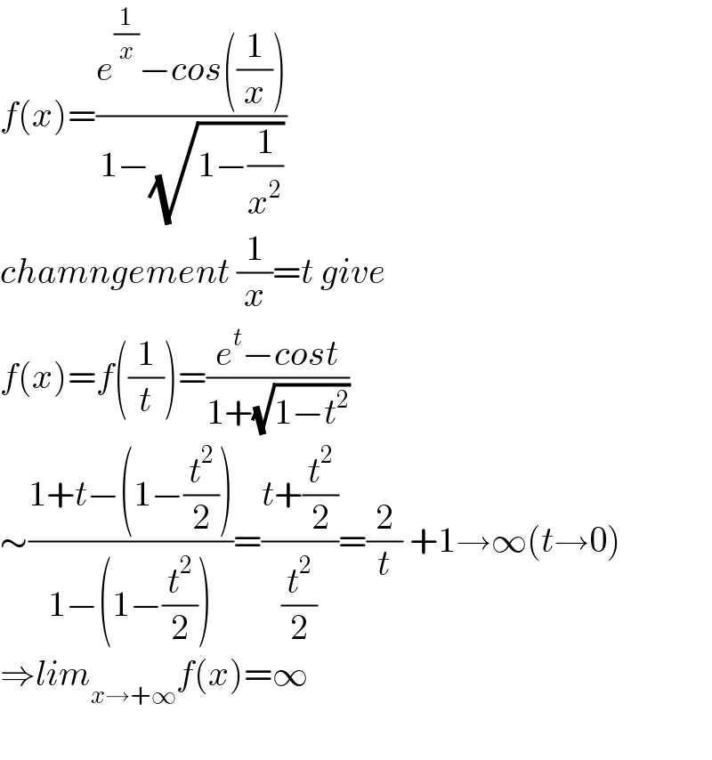 f(x)=((e^(1/x) −cos((1/x)))/(1−(√(1−(1/x^2 )))))  chamngement (1/x)=t give  f(x)=f((1/t))=((e^t −cost)/(1+(√(1−t^2 ))))  ∼((1+t−(1−(t^2 /2)))/(1−(1−(t^2 /2))))=((t+(t^2 /2))/(t^2 /2))=(2/t) +1→∞(t→0)  ⇒lim_(x→+∞) f(x)=∞    