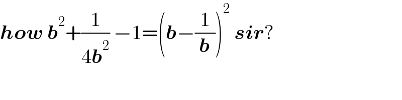 how b^2 +(1/(4b^2 )) −1=(b−(1/b))^2  sir?  
