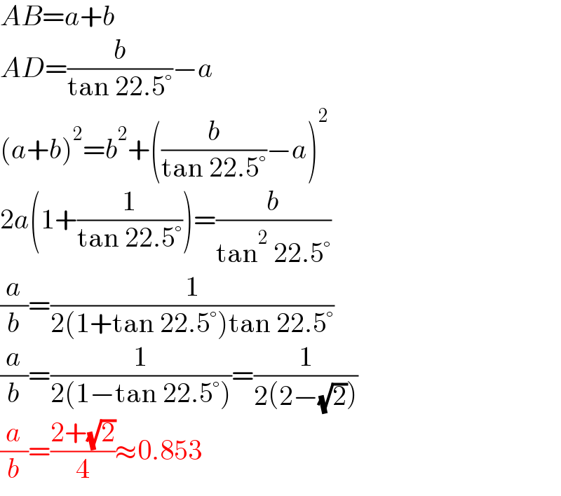 AB=a+b  AD=(b/(tan 22.5°))−a  (a+b)^2 =b^2 +((b/(tan 22.5°))−a)^2   2a(1+(1/(tan 22.5°)))=(b/(tan^2  22.5°))  (a/b)=(1/(2(1+tan 22.5°)tan 22.5°))  (a/b)=(1/(2(1−tan 22.5°)))=(1/(2(2−(√2))))  (a/b)=((2+(√2))/4)≈0.853  