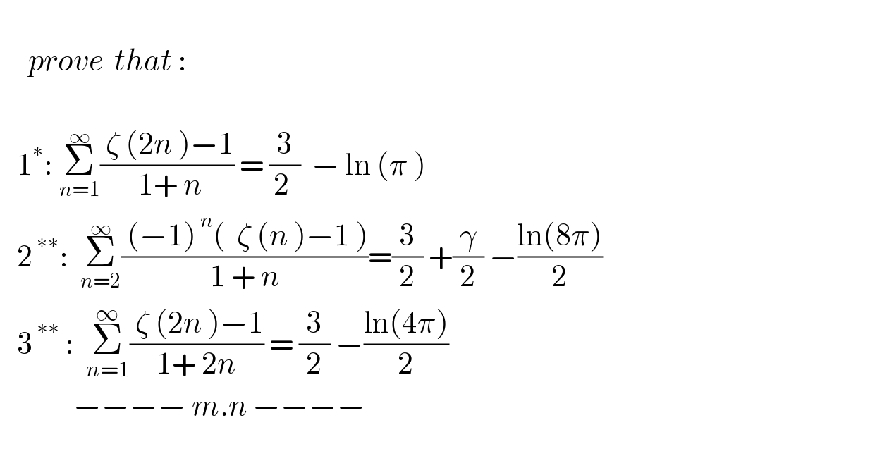        prove  that :       1^∗ : Σ_(n=1) ^∞ (( ζ (2n )−1)/( 1+ n)) = (3/(2 ))  − ln (π )     2^( ∗∗) :  Σ_(n=2) ^∞ (( (−1)^( n) (  ζ (n )−1 ))/(1 + n))=(3/2) +(γ/2) −((ln(8π))/2)     3^( ∗∗)  :  Σ_(n=1) ^∞ (( ζ (2n )−1)/(1+ 2n)) = (3/2) −((ln(4π))/2)                −−−− m.n −−−−    