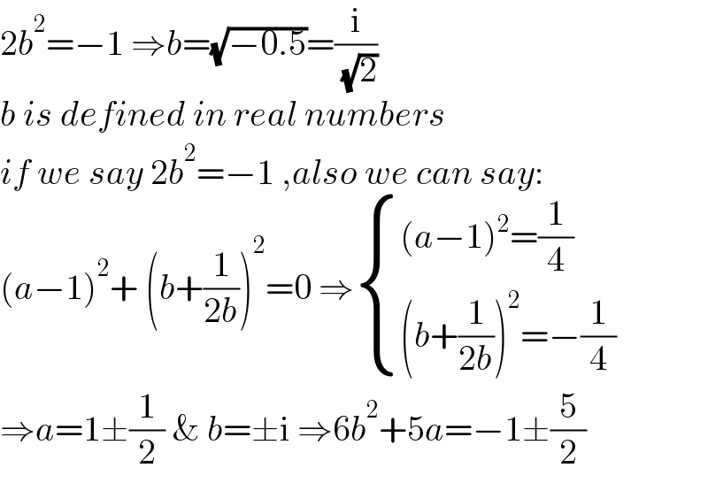 2b^2 =−1 ⇒b=(√(−0.5))=(i/( (√2)))   b is defined in real numbers  if we say 2b^2 =−1 ,also we can say:  (a−1)^2 + (b+(1/(2b)))^2 =0 ⇒ { (((a−1)^2 =(1/4))),(((b+(1/(2b)))^2 =−(1/4))) :}  ⇒a=1±(1/2) & b=±i ⇒6b^2 +5a=−1±(5/2)  