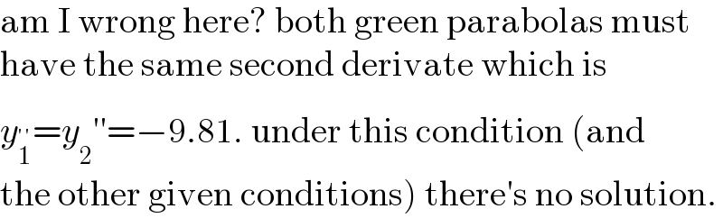 am I wrong here? both green parabolas must  have the same second derivate which is  y_1 ^(′′) =y_2 ′′=−9.81. under this condition (and  the other given conditions) there′s no solution.  