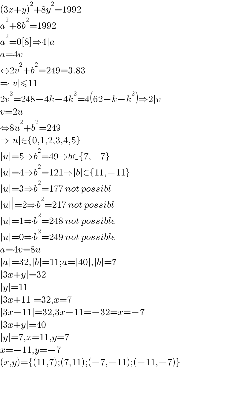 (3x+y)^2 +8y^2 =1992  a^2 +8b^2 =1992  a^2 =0[8]⇒4∣a  a=4v  ⇔2v^2 +b^2 =249=3.83  ⇒∣v∣≤11   2v^2 =248−4k−4k^2 =4(62−k−k^2 )⇒2∣v  v=2u  ⇔8u^2 +b^2 =249  ⇒∣u∣∈{0,1,2,3,4,5}  ∣u∣=5⇒b^2 =49⇒b∈{7,−7}  ∣u∣=4⇒b^2 =121⇒∣b∣∈{11,−11}  ∣u∣=3⇒b^2 =177 not possibl  ∣u∣∣=2⇒b^2 =217 not possibl  ∣u∣=1⇒b^2 =248 not possible  ∣u∣=0⇒b^2 =249 not possible  a=4v=8u  ∣a∣=32,∣b∣=11;a=∣40∣,∣b∣=7  ∣3x+y∣=32  ∣y∣=11  ∣3x+11∣=32,x=7  ∣3x−11∣=32,3x−11=−32=x=−7  ∣3x+y∣=40  ∣y∣=7,x=11,y=7  x=−11,y=−7  (x,y)={(11,7);(7,11);(−7,−11);(−11,−7)}          
