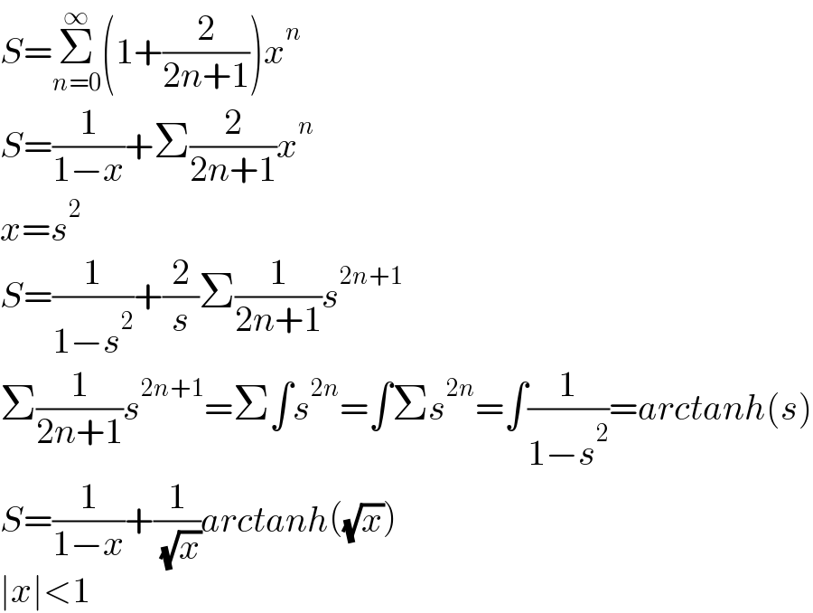 S=Σ_(n=0) ^∞ (1+(2/(2n+1)))x^n   S=(1/(1−x))+Σ(2/(2n+1))x^n   x=s^2   S=(1/(1−s^2 ))+(2/s)Σ(1/(2n+1))s^(2n+1)   Σ(1/(2n+1))s^(2n+1) =Σ∫s^(2n) =∫Σs^(2n) =∫(1/(1−s^2 ))=arctanh(s)  S=(1/(1−x))+(1/( (√x)))arctanh((√x))  ∣x∣<1  