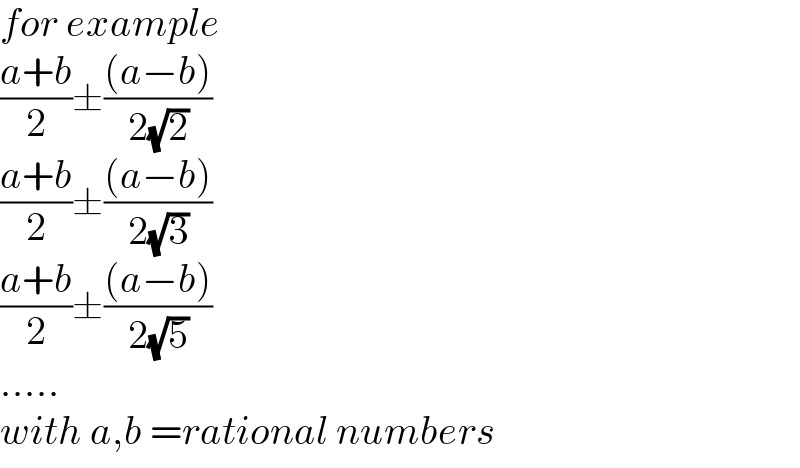 for example  ((a+b)/2)±(((a−b))/(2(√2)))  ((a+b)/2)±(((a−b))/(2(√3)))  ((a+b)/2)±(((a−b))/(2(√5)))  .....  with a,b =rational numbers  