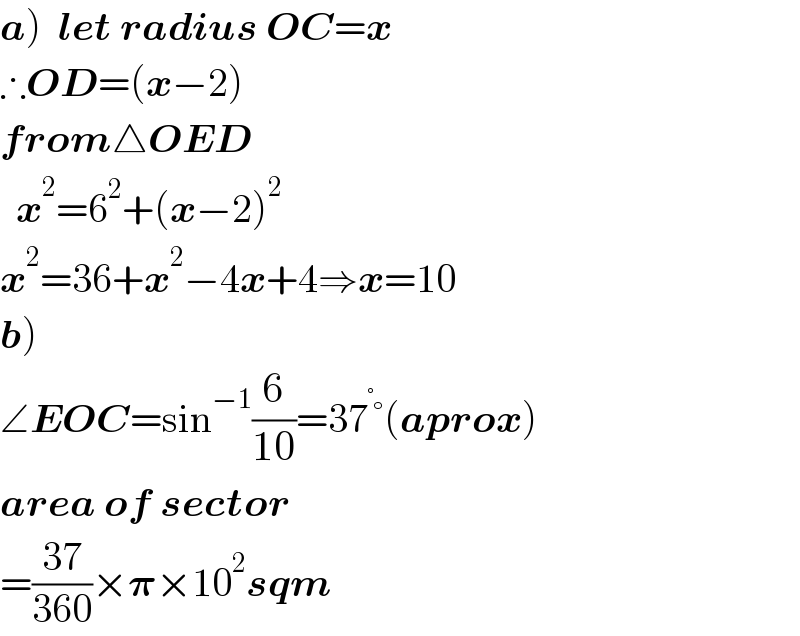 a)  let radius OC=x  ∴OD=(x−2)  from△OED    x^2 =6^2 +(x−2)^2   x^2 =36+x^2 −4x+4⇒x=10  b)   ∠EOC=sin^(−1) (6/(10))=37^° °(aprox)  area of sector  =((37)/(360))×𝛑×10^2 sqm  
