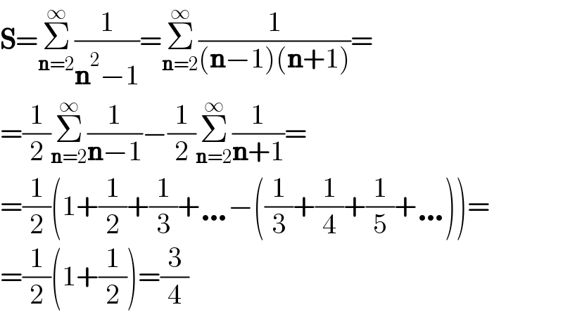 S=Σ_(n=2) ^∞ (1/(n^2 −1))=Σ_(n=2) ^∞ (1/((n−1)(n+1)))=  =(1/2)Σ_(n=2) ^∞ (1/(n−1))−(1/2)Σ_(n=2) ^∞ (1/(n+1))=  =(1/2)(1+(1/2)+(1/3)+…−((1/3)+(1/4)+(1/5)+…))=  =(1/2)(1+(1/2))=(3/4)  