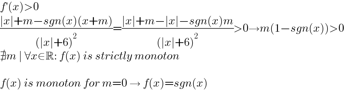 f′(x)>0  ((∣x∣+m−sgn(x)(x+m))/((∣x∣+6)^2 ))=((∣x∣+m−∣x∣−sgn(x)m)/((∣x∣+6)^2 ))>0→m(1−sgn(x))>0  ∄m ∣ ∀x∈R: f(x) is strictly monoton    f(x) is monoton for m=0 → f(x)=sgn(x)  