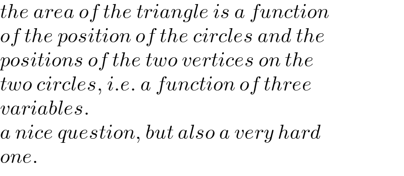 the area of the triangle is a function  of the position of the circles and the  positions of the two vertices on the  two circles, i.e. a function of three  variables.   a nice question, but also a very hard  one.  
