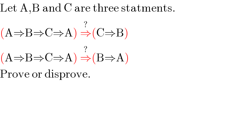 Let A,B and C are three statments.   (A⇒B⇒C⇒A) ⇒^(?) (C⇒B)   (A⇒B⇒C⇒A) ⇒^(?) (B⇒A)   Prove or disprove.  