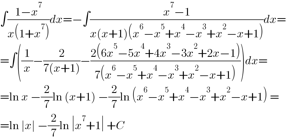 ∫((1−x^7 )/(x(1+x^7 )))dx=−∫((x^7 −1)/(x(x+1)(x^6 −x^5 +x^4 −x^3 +x^2 −x+1)))dx=  =∫((1/x)−(2/(7(x+1)))−((2(6x^5 −5x^4 +4x^3 −3x^2 +2x−1))/(7(x^6 −x^5 +x^4 −x^3 +x^2 −x+1))))dx=  =ln x −(2/7)ln (x+1) −(2/7)ln (x^6 −x^5 +x^4 −x^3 +x^2 −x+1) =  =ln ∣x∣ −(2/7)ln ∣x^7 +1∣ +C  