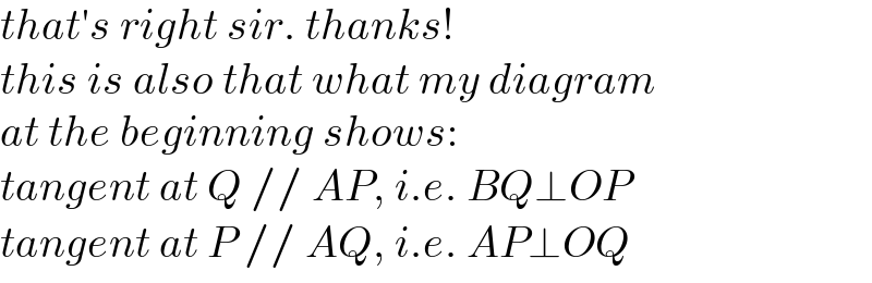 that′s right sir. thanks!  this is also that what my diagram   at the beginning shows:  tangent at Q // AP, i.e. BQ⊥OP  tangent at P // AQ, i.e. AP⊥OQ  