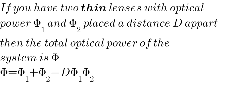 If you have two thin lenses with optical  power Φ_1  and Φ_2  placed a distance D appart  then the total optical power of the  system is Φ  Φ=Φ_1 +Φ_2 −DΦ_1 Φ_2   