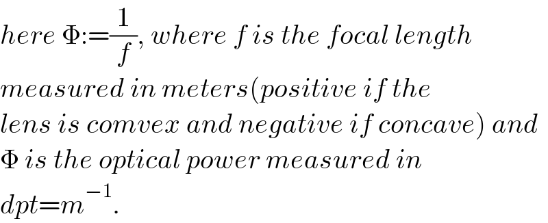 here Φ:=(1/f), where f is the focal length  measured in meters(positive if the  lens is comvex and negative if concave) and   Φ is the optical power measured in  dpt=m^(−1) .  