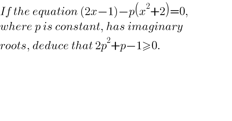 If the equation (2x−1)−p(x^2 +2)=0,  where p is constant, has imaginary  roots, deduce that 2p^2 +p−1≥0.  