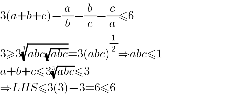 3(a+b+c)−(a/b)−(b/c)−(c/a)≤6  3≥3((abc(√(abc))))^(1/3) =3(abc)^(1/2) ⇒abc≤1  a+b+c≤3((abc))^(1/3) ≤3  ⇒LHS≤3(3)−3=6≤6  
