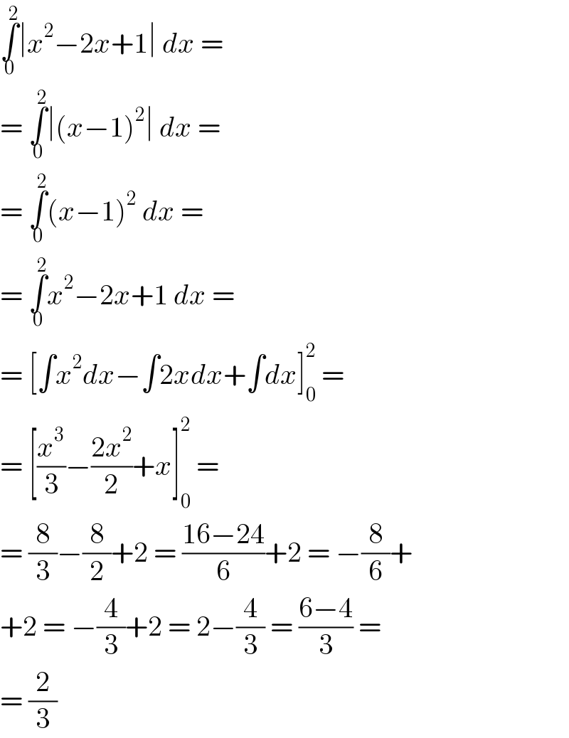 ∫_0 ^2 ∣x^2 −2x+1∣ dx =  = ∫_0 ^2 ∣(x−1)^2 ∣ dx =  = ∫_0 ^2 (x−1)^2  dx =   = ∫_0 ^2 x^2 −2x+1 dx =  = [∫x^2 dx−∫2xdx+∫dx]_0 ^2  =  = [(x^3 /3)−((2x^2 )/2)+x]_0 ^2  =  = (8/3)−(8/2)+2 = ((16−24)/6)+2 = −(8/6)+  +2 = −(4/3)+2 = 2−(4/3) = ((6−4)/3) =  = (2/3)  