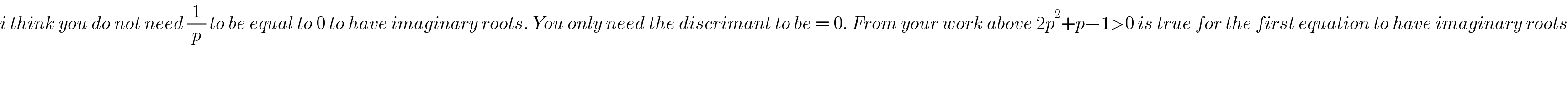 i think you do not need (1/p) to be equal to 0 to have imaginary roots. You only need the discrimant to be = 0. From your work above 2p^2 +p−1>0 is true for the first equation to have imaginary roots  