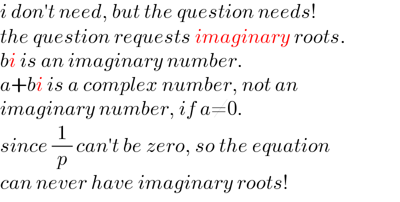 i don′t need, but the question needs!  the question requests imaginary roots.  bi is an imaginary number.  a+bi is a complex number, not an  imaginary number, if a≠0.  since (1/p) can′t be zero, so the equation  can never have imaginary roots!  