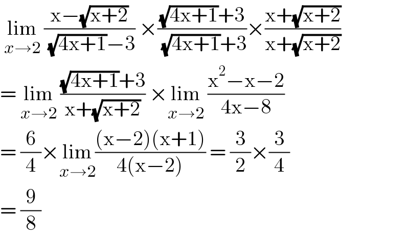  lim_(x→2)  ((x−(√(x+2)))/( (√(4x+1))−3)) ×(((√(4x+1))+3)/( (√(4x+1))+3))×((x+(√(x+2)))/(x+(√(x+2))))  = lim_(x→2)  (((√(4x+1))+3)/(x+(√(x+2)))) ×lim_(x→2)  ((x^2 −x−2)/(4x−8))  = (6/4)×lim_(x→2) (((x−2)(x+1))/(4(x−2))) = (3/2)×(3/4)  = (9/8)  
