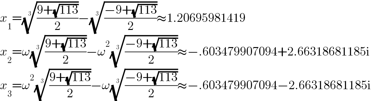 x_1 =(((9+(√(113)))/2))^(1/3) −(((−9+(√(113)))/2))^(1/3) ≈1.20695981419  x_2 =ω(((9+(√(113)))/2))^(1/3) −ω^2 (((−9+(√(113)))/2))^(1/3) ≈−.603479907094+2.66318681185i  x_3 =ω^2 (((9+(√(113)))/2))^(1/3) −ω(((−9+(√(113)))/2))^(1/3) ≈−.603479907094−2.66318681185i  
