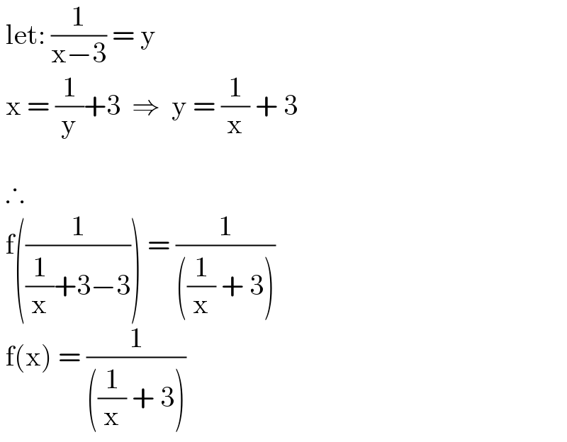  let: (1/(x−3)) = y   x = (1/y)+3  ⇒  y = (1/x) + 3      ∴   f((1/((1/x)+3−3))) = (1/(((1/x) + 3)))   f(x) = (1/(((1/x) + 3)))  