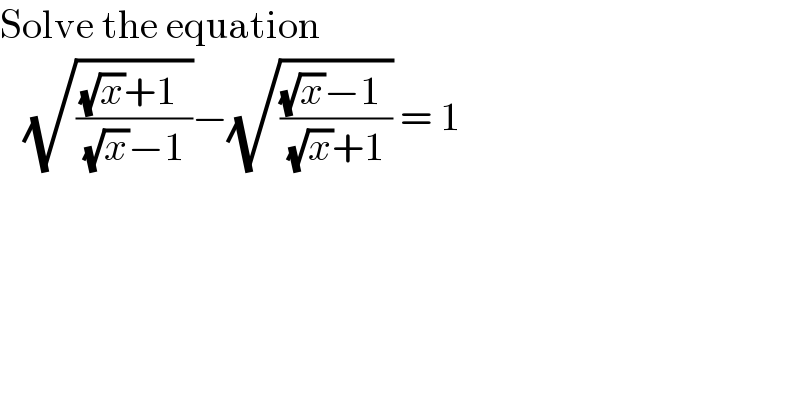 Solve the equation     (√(((√x)+1^ )/( (√x)−1 )))−(√(((√x)−1^ )/( (√x)+1 ))) = 1  