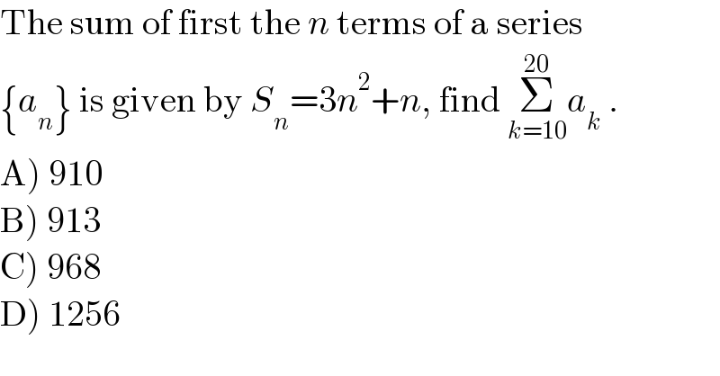 The sum of first the n terms of a series  {a_n } is given by S_n =3n^2 +n, find Σ_(k=10) ^(20) a_k  .  A) 910  B) 913  C) 968  D) 1256   
