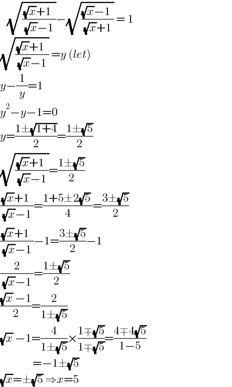    (√(((√x)+1^ )/( (√x)−1 )))−(√(((√x)−1^ )/( (√x)+1 ))) = 1  (√(((√x)+1^ )/( (√x)−1 ))) =y (let)  y−(1/y)=1  y^2 −y−1=0  y=((1±(√(1+4)))/2)=((1±(√5))/2)  (√(((√x)+1^ )/( (√x)−1 )))=((1±(√5))/2)  (((√x)+1^ )/( (√x)−1 ))=((1+5±2(√5) )/4)=((3±(√5))/2)  (((√x)+1^ )/( (√x)−1 ))−1=((3±(√5))/2)−1  (2/( (√x)−1 ))=((1±(√5))/2)  (((√x) −1)/2)=(2/(1±(√5)))  (√x) −1=(4/(1±(√5)))×((1∓(√5))/(1∓(√5)))=((4∓4(√5))/(1−5))                =−1±(√5)  (√x)=±(√5) ⇒x=5  