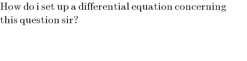 How do i set up a differential equation concerning  this question sir?  
