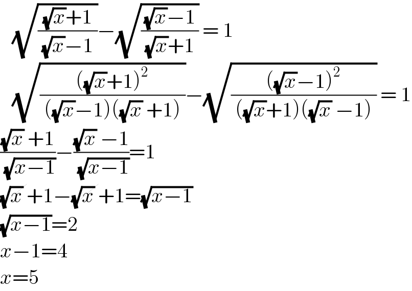   (√(((√x)+1)/( (√x)−1 )))−(√(((√x)−1)/( (√x)+1 ))) = 1     (√((((√x)+1)^2 )/( ((√x)−1)((√x) +1) )))−(√((((√x)−1)^2 )/( ((√x)+1)((√x) −1) ))) = 1  (((√x) +1)/( (√(x−1))))−(((√x) −1)/( (√(x−1))))=1  (√x) +1−(√x) +1=(√(x−1))  (√(x−1))=2  x−1=4  x=5  
