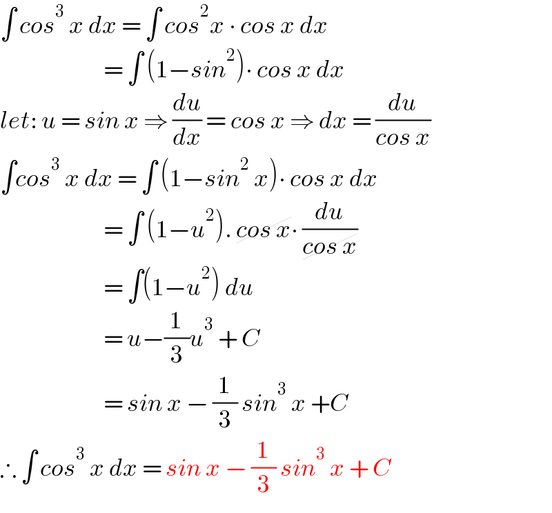 ∫ cos^3  x dx = ∫ cos^2 x ∙ cos x dx                           = ∫ (1−sin^2 )∙ cos x dx  let: u = sin x ⇒ (du/dx) = cos x ⇒ dx = (du/(cos x))  ∫cos^3  x dx = ∫ (1−sin^2  x)∙ cos x dx                           = ∫ (1−u^2 ). cos x∙ (du/(cos x))                           = ∫(1−u^2 ) du                           = u−(1/3)u^3  + C                           = sin x − (1/3) sin^3  x +C  ∴ ∫ cos^3  x dx = sin x − (1/3) sin^3  x + C  