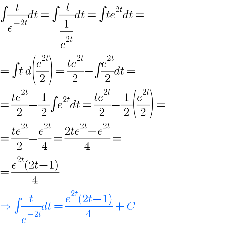 ∫(t/e^(−2t) )dt = ∫((   t  )/(1/e^(2t) ))dt = ∫te^(2t) dt =  = ∫t d((e^(2t) /2)) = ((te^(2t) )/2)−∫(e^(2t) /2)dt =  = ((te^(2t) )/2)−(1/2)∫e^(2t) dt = ((te^(2t) )/2)−(1/2)((e^(2t) /2)) =  = ((te^(2t) )/2)−(e^(2t) /4) = ((2te^(2t) −e^(2t) )/4) =  = ((e^(2t) (2t−1))/4)   ⇒ ∫(t/e^(−2t) )dt = ((e^(2t) (2t−1))/4) + C  