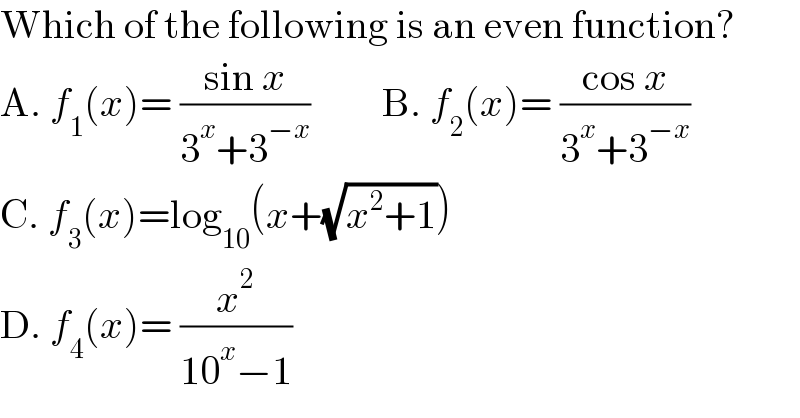 Which of the following is an even function?  A. f_1 (x)= ((sin x)/(3^x +3^(−x) ))         B. f_2 (x)= ((cos x)/(3^x +3^(−x) ))  C. f_3 (x)=log_(10) (x+(√(x^2 +1)))  D. f_4 (x)= (x^2 /(10^x −1))  