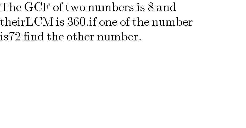 The GCF of two numbers is 8 and   theirLCM is 360.if one of the number   is72 find the other number.  