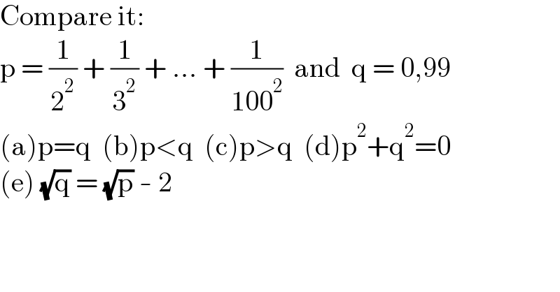 Compare it:  p = (1/2^2 ) + (1/3^2 ) + ... + (1/(100^2 ))  and  q = 0,99  (a)p=q  (b)p<q  (c)p>q  (d)p^2 +q^2 =0  (e) (√q) = (√p) - 2  