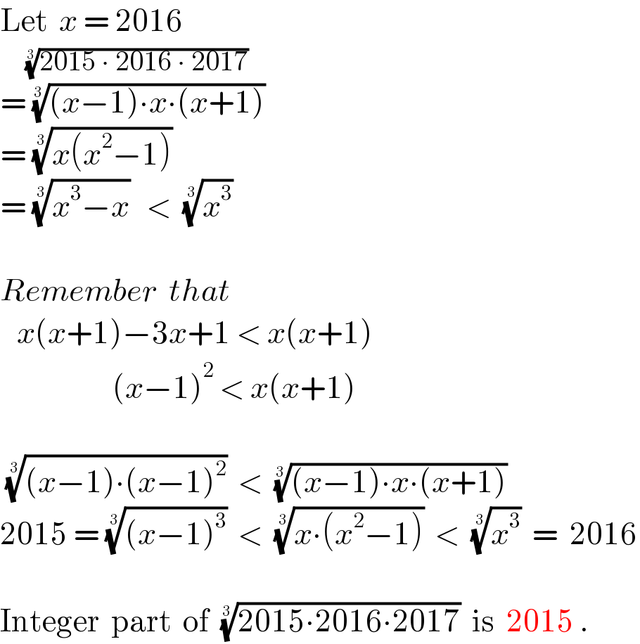 Let  x = 2016        ((2015 ∙ 2016 ∙ 2017))^(1/3)   = (((x−1)∙x∙(x+1)))^(1/3)   = ((x(x^2 −1)))^(1/3)   = ((x^3 −x))^(1/3)    <  (x^3 )^(1/3)       Remember  that       x(x+1)−3x+1 < x(x+1)                      (x−1)^2  < x(x+1)     (((x−1)∙(x−1)^2 ))^(1/3)   <  (((x−1)∙x∙(x+1)))^(1/3)    2015 = (((x−1)^3 ))^(1/3)   <  ((x∙(x^2 −1)))^(1/3)   <  (x^3 )^(1/3)   =  2016    Integer  part  of  ((2015∙2016∙2017))^(1/3)   is  2015 .  