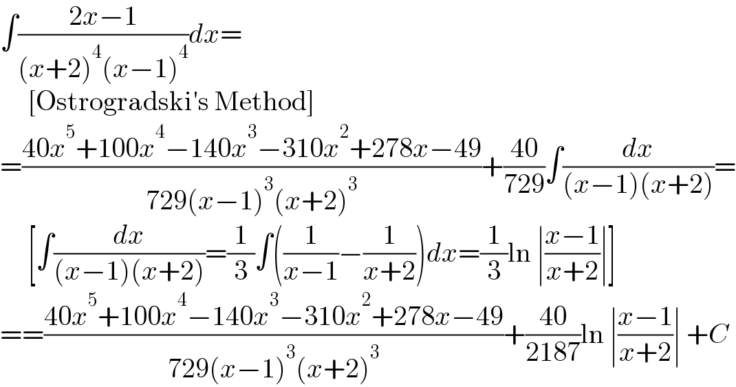 ∫((2x−1)/((x+2)^4 (x−1)^4 ))dx=       [Ostrogradski′s Method]  =((40x^5 +100x^4 −140x^3 −310x^2 +278x−49)/(729(x−1)^3 (x+2)^3 ))+((40)/(729))∫(dx/((x−1)(x+2)))=       [∫(dx/((x−1)(x+2)))=(1/3)∫((1/(x−1))−(1/(x+2)))dx=(1/3)ln ∣((x−1)/(x+2))∣]  ==((40x^5 +100x^4 −140x^3 −310x^2 +278x−49)/(729(x−1)^3 (x+2)^3 ))+((40)/(2187))ln ∣((x−1)/(x+2))∣ +C  