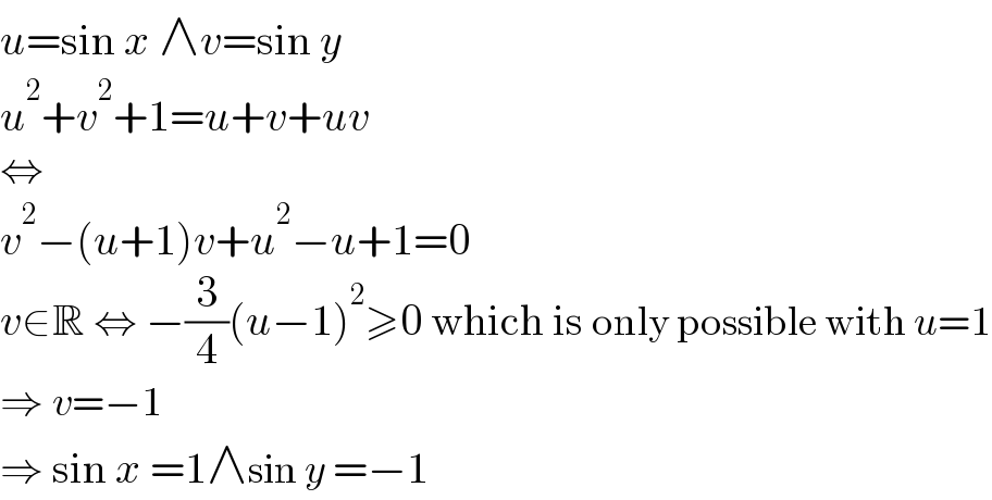 u=sin x ∧v=sin y  u^2 +v^2 +1=u+v+uv  ⇔  v^2 −(u+1)v+u^2 −u+1=0  v∈R ⇔ −(3/4)(u−1)^2 ≥0 which is only possible with u=1  ⇒ v=−1  ⇒ sin x =1∧sin y =−1  